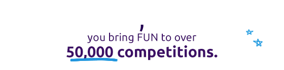 You bring FUN to over 50,000 competitions