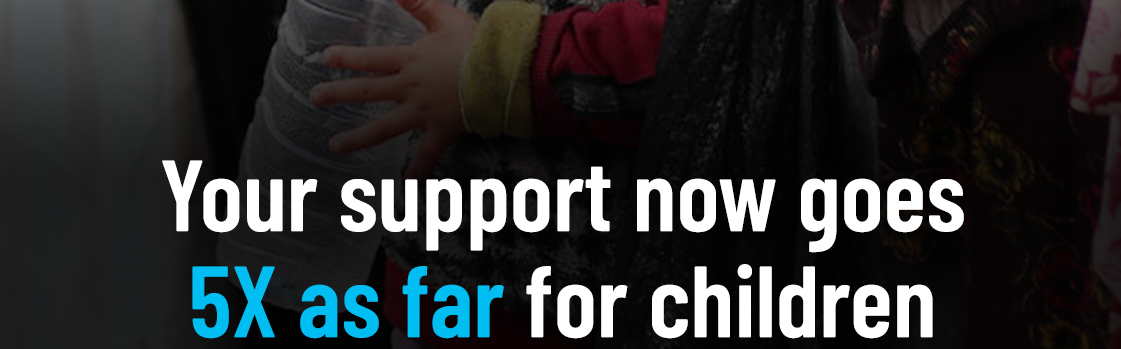 Your support now goes 5x as far for children.