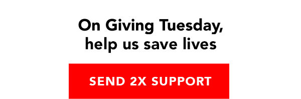 On Giving Tuesday: Help us save lives. Send 2X Support