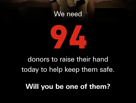 We need 94 donors to raise their hand today to help keep them safe. Will you be one of them?